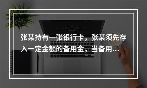 张某持有一张银行卡，张某须先存入一定金额的备用金，当备用金账