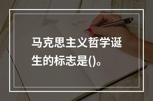 马克思主义哲学诞生的标志是()。