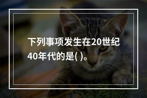 下列事项发生在20世纪40年代的是( )。