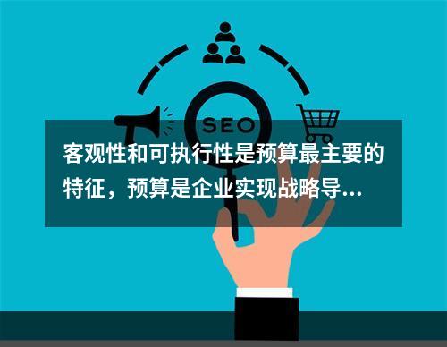 客观性和可执行性是预算最主要的特征，预算是企业实现战略导向预