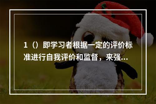 1（）即学习者根据一定的评价标准进行自我评价和监督，来强化相