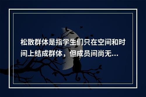 松散群体是指学生们只在空间和时间上结成群体，但成员间尚无共同