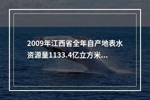 2009年江西省全年自产地表水资源量1133.4亿立方米，比