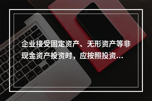 企业接受固定资产、无形资产等非现金资产投资时，应按照投资合同