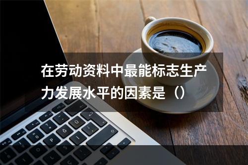 在劳动资料中最能标志生产力发展水平的因素是（）