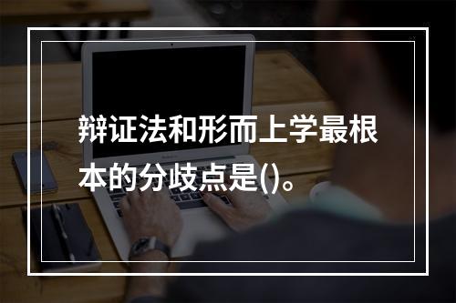 辩证法和形而上学最根本的分歧点是()。