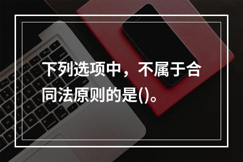 下列选项中，不属于合同法原则的是()。