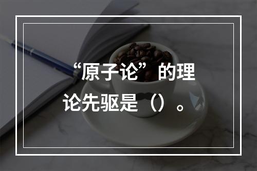 “原子论”的理论先驱是（）。