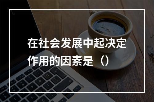 在社会发展中起决定作用的因素是（）