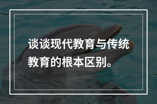 谈谈现代教育与传统教育的根本区别。