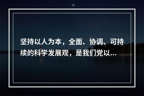 坚持以人为本，全面、协调、可持续的科学发展观，是我们党以邓小