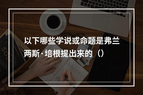 以下哪些学说或命题是弗兰两斯·培根提出来的（）