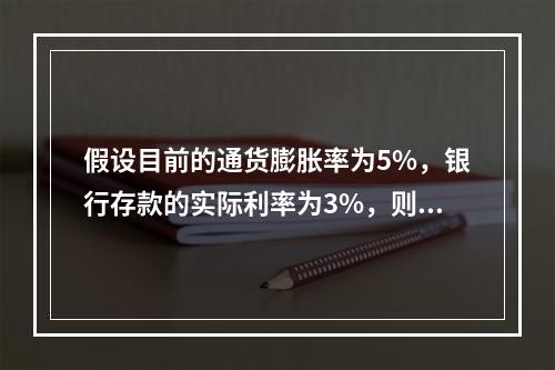 假设目前的通货膨胀率为5%，银行存款的实际利率为3%，则名义