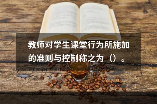 教师对学生课堂行为所施加的准则与控制称之为（）。