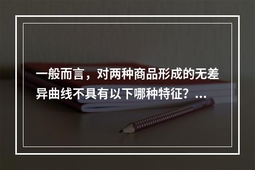 一般而言，对两种商品形成的无差异曲线不具有以下哪种特征？()