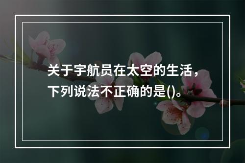 关于宇航员在太空的生活，下列说法不正确的是()。