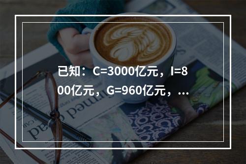 已知：C=3000亿元，I=800亿元，G=960亿元，X=