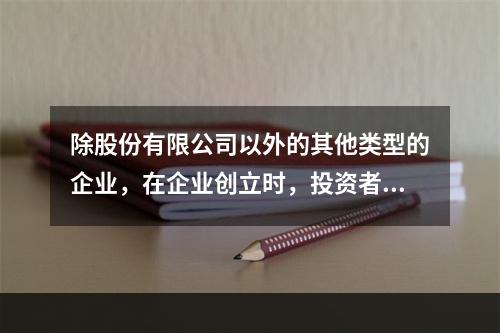 除股份有限公司以外的其他类型的企业，在企业创立时，投资者认缴