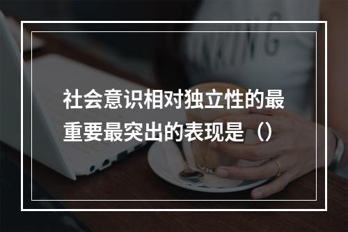 社会意识相对独立性的最重要最突出的表现是（）