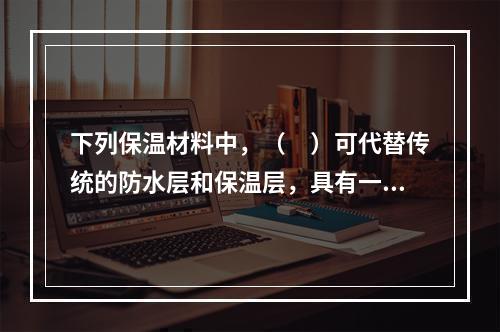 下列保温材料中，（　）可代替传统的防水层和保温层，具有一材多