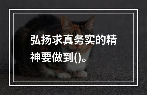 弘扬求真务实的精神要做到()。