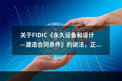 关于FIDIC《永久设备和设计—建造合同条件》的说法，正确的