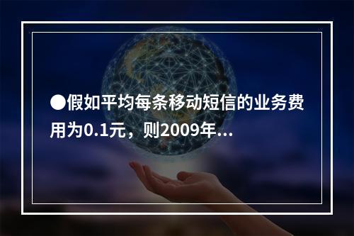 ●假如平均每条移动短信的业务费用为0.1元，则2009年5月