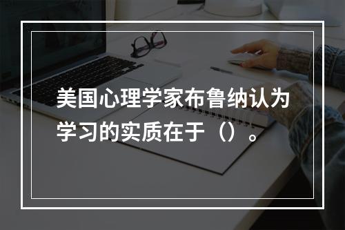 美国心理学家布鲁纳认为学习的实质在于（）。