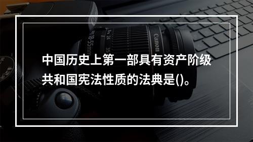 中国历史上第一部具有资产阶级共和国宪法性质的法典是()。