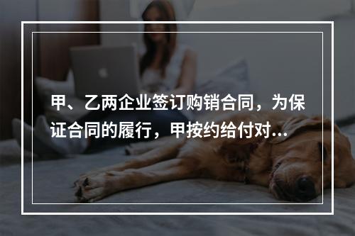 甲、乙两企业签订购销合同，为保证合同的履行，甲按约给付对方4