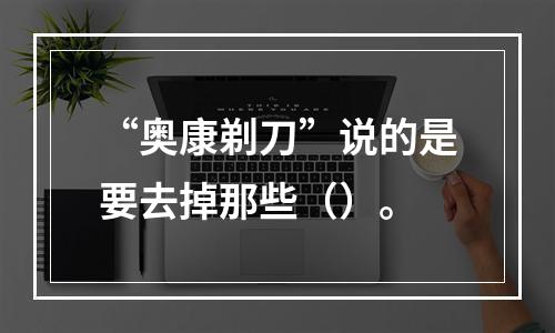 “奥康剃刀”说的是要去掉那些（）。