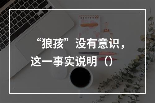 “狼孩”没有意识，这一事实说明（）