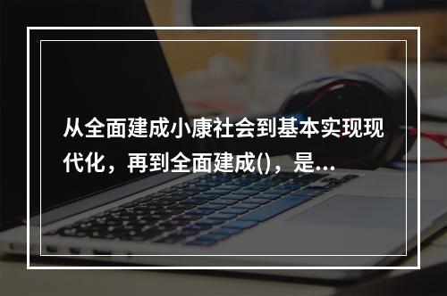 从全面建成小康社会到基本实现现代化，再到全面建成()，是新时