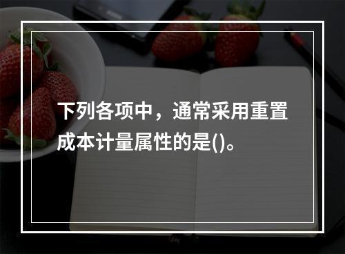 下列各项中，通常采用重置成本计量属性的是()。