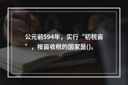 公元前594年，实行“初税亩”，按亩收税的国家是()。