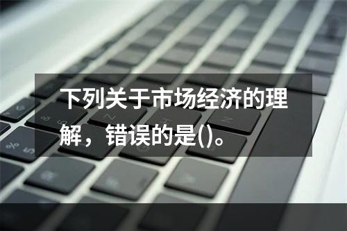 下列关于市场经济的理解，错误的是()。