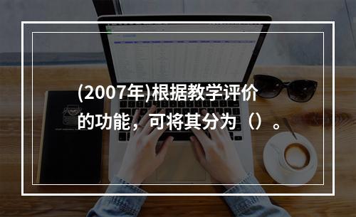 (2007年)根据教学评价的功能，可将其分为（）。