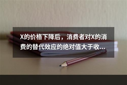 X的价格下降后，消费者对X的消费的替代效应的绝对值大于收入效