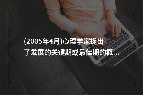 (2005年4月)心理学家提出了发展的关键期或最佳期的概念，