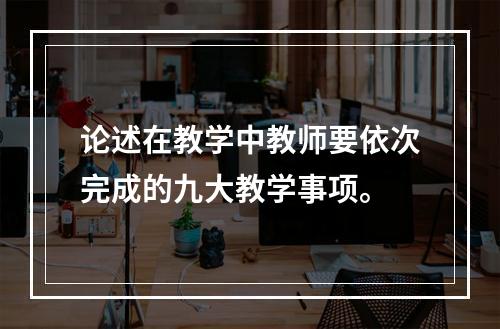 论述在教学中教师要依次完成的九大教学事项。