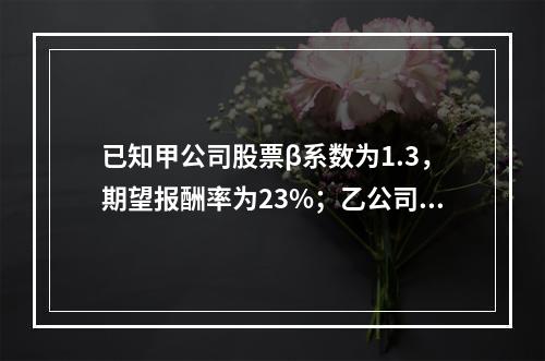 已知甲公司股票β系数为1.3，期望报酬率为23%；乙公司股票