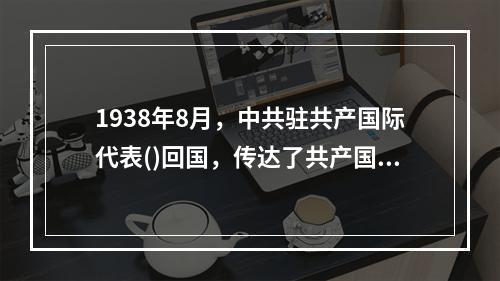 1938年8月，中共驻共产国际代表()回国，传达了共产国际的