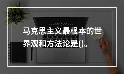 马克思主义最根本的世界观和方法论是()。