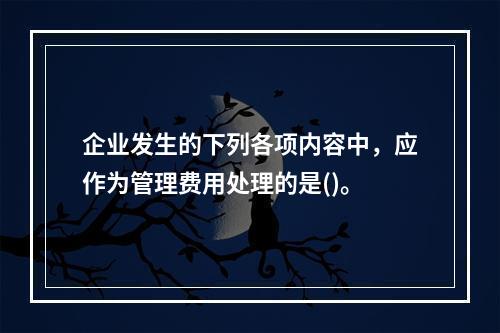 企业发生的下列各项内容中，应作为管理费用处理的是()。