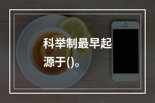 科举制最早起源于()。