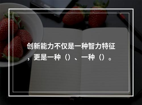 创新能力不仅是一种智力特征，更是一种（）、一种（）。