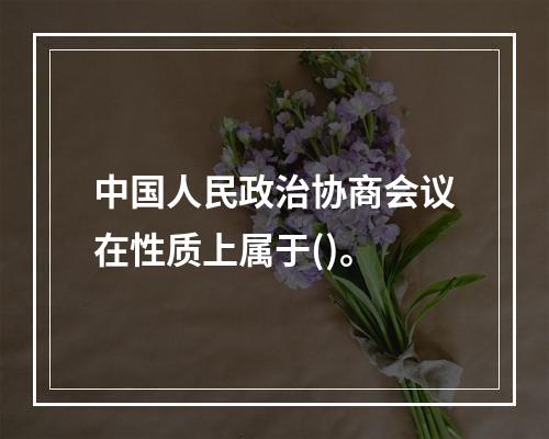 中国人民政治协商会议在性质上属于()。