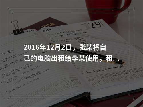 2016年12月2日，张某将自己的电脑出租给李某使用，租期1