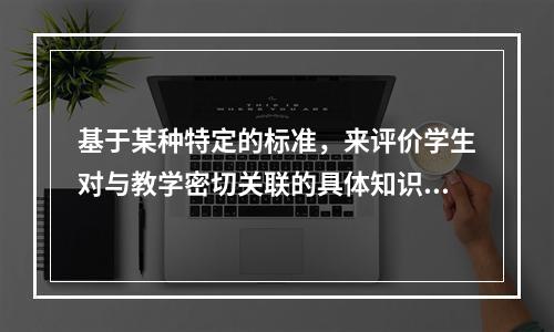 基于某种特定的标准，来评价学生对与教学密切关联的具体知识和技