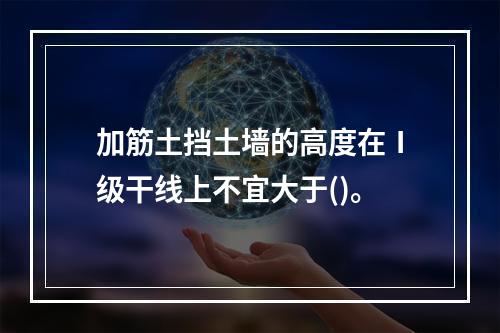 加筋土挡土墙的高度在Ⅰ级干线上不宜大于()。